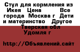 Стул для кормления из Икея › Цена ­ 800 - Все города, Москва г. Дети и материнство » Другое   . Тверская обл.,Удомля г.
